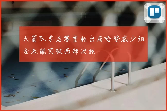 火箭队季后赛首轮出局哈登威少组合未能突破西部次轮