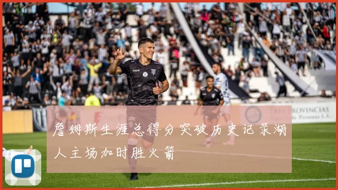 詹姆斯生涯总得分突破历史记录湖人主场加时胜火箭
