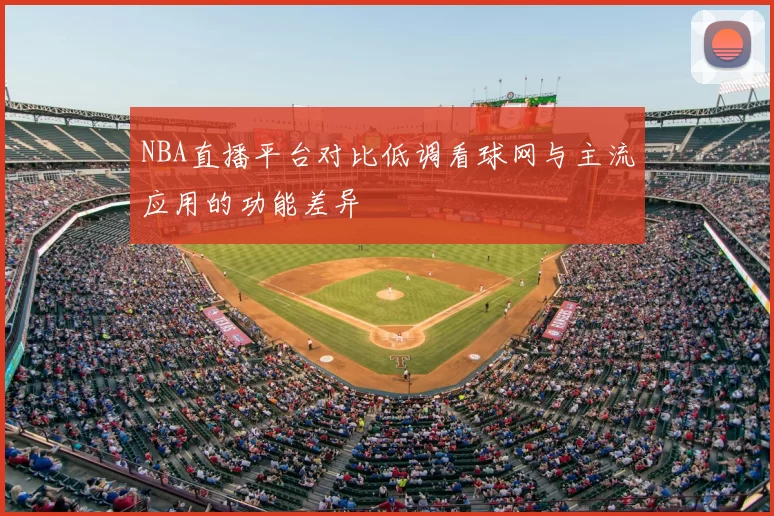 NBA直播平台对比低调看球网与主流应用的功能差异