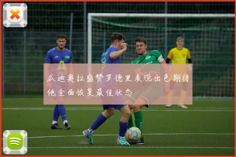瓜迪奥拉盛赞罗德里表现出色期待他全面恢复最佳状态