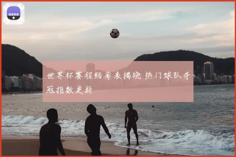 世界杯赛程赔率表揭晓 热门球队夺冠指数更新