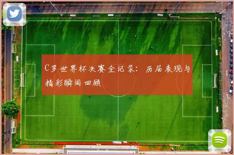 C罗世界杯决赛全记录:历届表现与精彩瞬间回顾