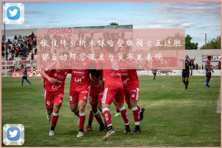 张佳玮分析米球哈登版骑士五连胜背后的阵容深度与莫布里表现