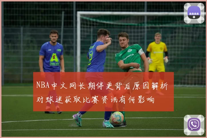 NBA中文网长期停更背后原因解析 对球迷获取比赛资讯有何影响