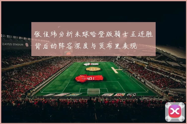 张佳玮分析米球哈登版骑士五连胜背后的阵容深度与莫布里表现