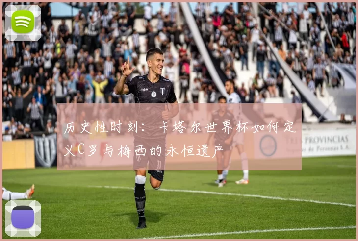 历史性时刻：卡塔尔世界杯如何定义C罗与梅西的永恒遗产