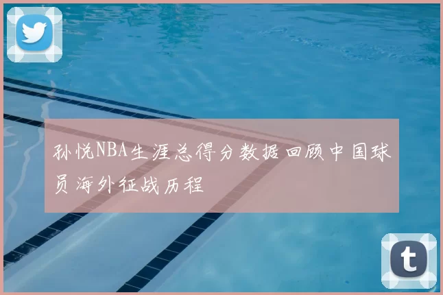 孙悦NBA生涯总得分数据回顾中国球员海外征战历程