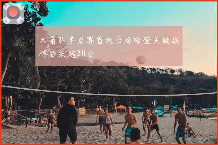 火箭队季后赛首轮出局哈登关键战得分未超20分