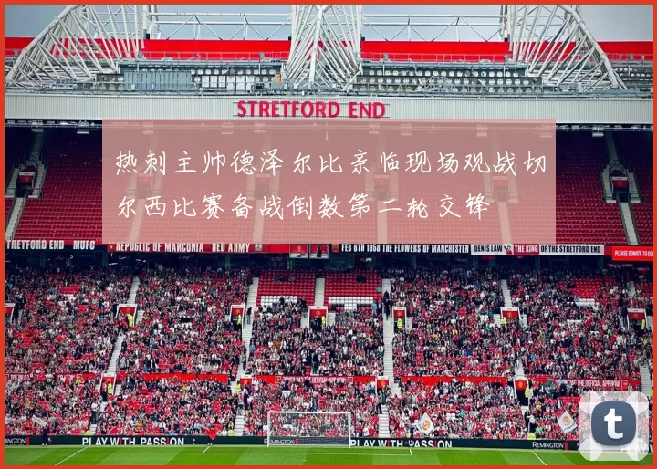 热刺主帅德泽尔比亲临现场观战切尔西比赛备战倒数第二轮交锋
