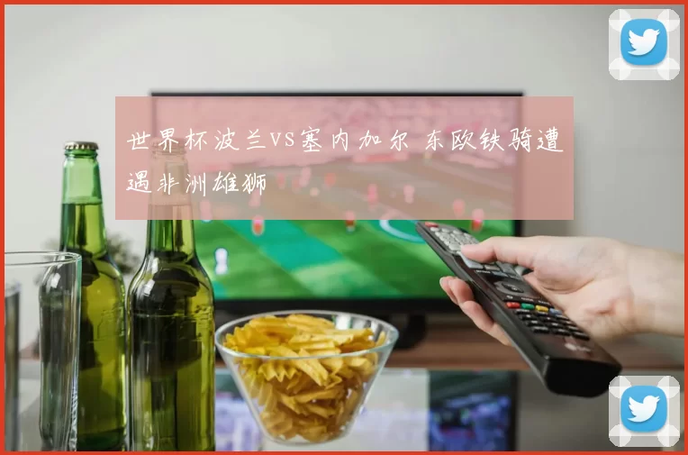 世界杯波兰vs塞内加尔 东欧铁骑遭遇非洲雄狮