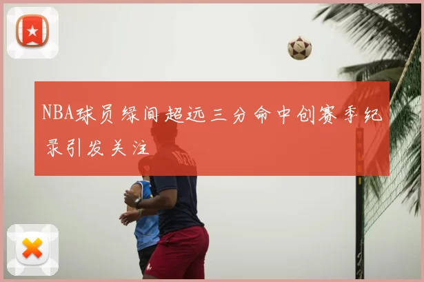 NBA球员绿间超远三分命中创赛季纪录引发关注