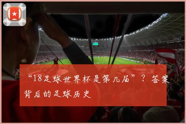 “18足球世界杯是第几届”?答案背后的足球历史