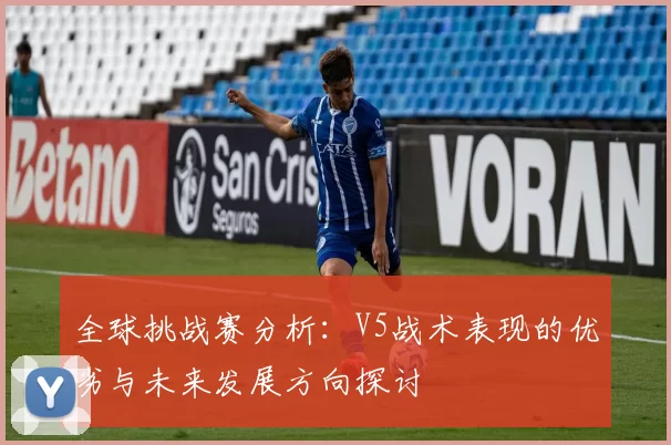 全球挑战赛分析：V5战术表现的优劣与未来发展方向探讨