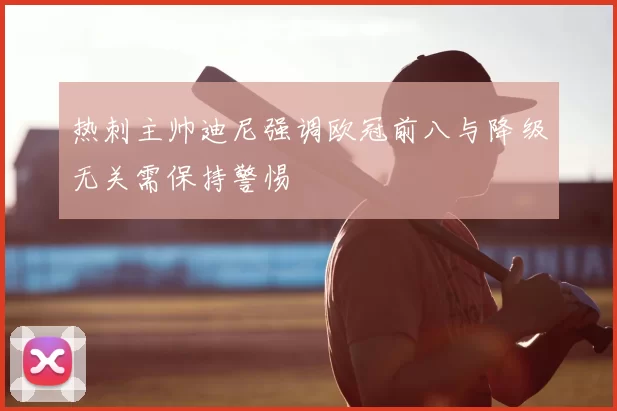 热刺主帅迪尼强调欧冠前八与降级无关需保持警惕