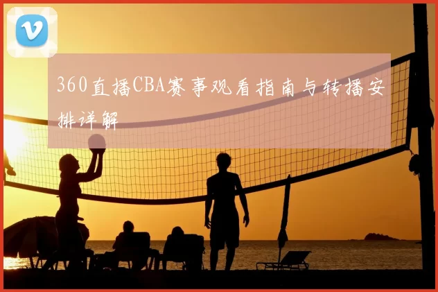 360直播CBA赛事观看指南与转播安排详解