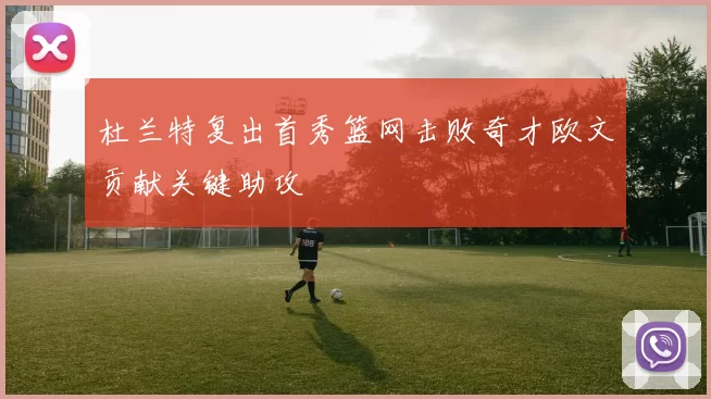 杜兰特复出首秀篮网击败奇才欧文贡献关键助攻