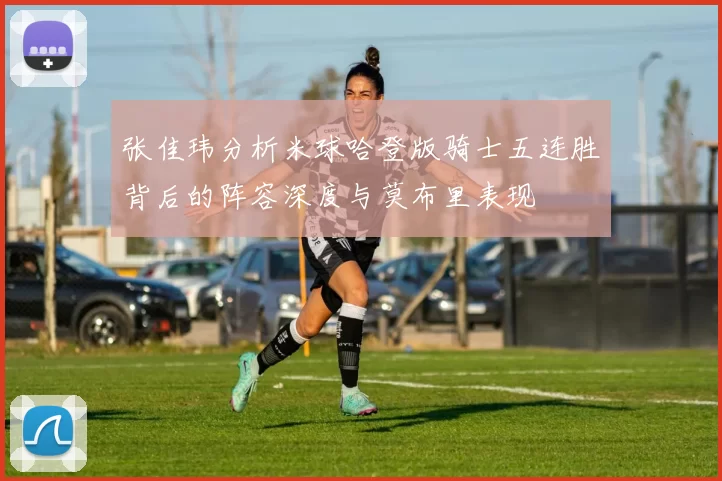 张佳玮分析米球哈登版骑士五连胜背后的阵容深度与莫布里表现