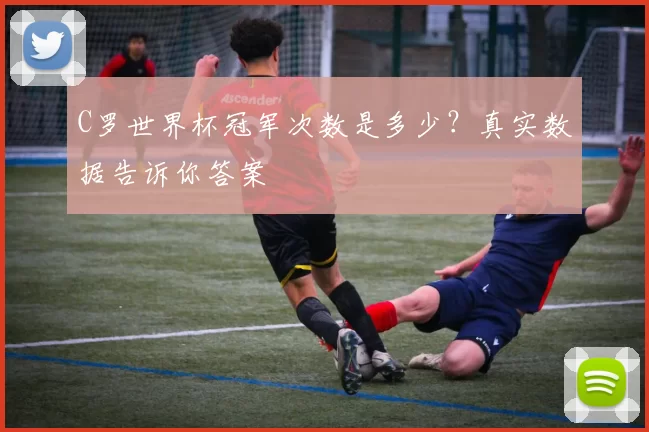 C罗世界杯冠军次数是多少?真实数据告诉你答案