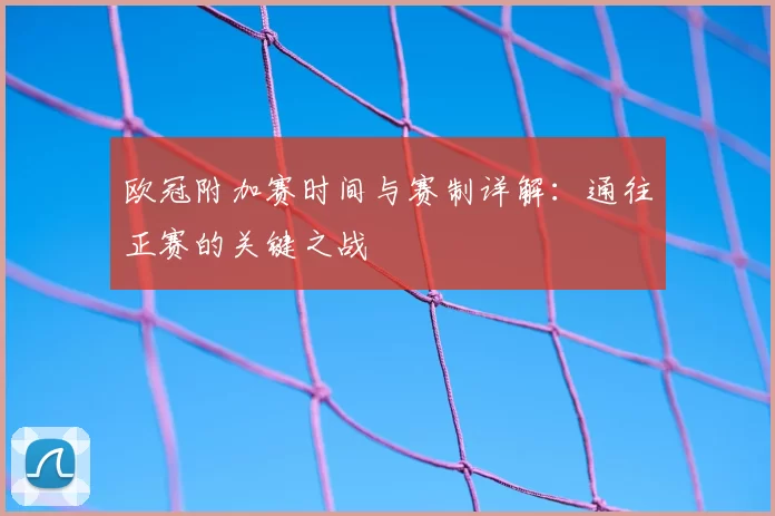 欧冠附加赛时间与赛制详解:通往正赛的关键之战