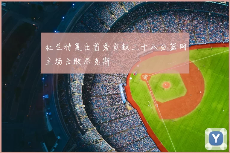杜兰特复出首秀贡献三十八分篮网主场击败尼克斯