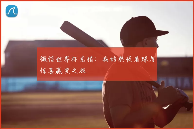微信世界杯竞猜：我的熬夜看球与惊喜赢奖之旅