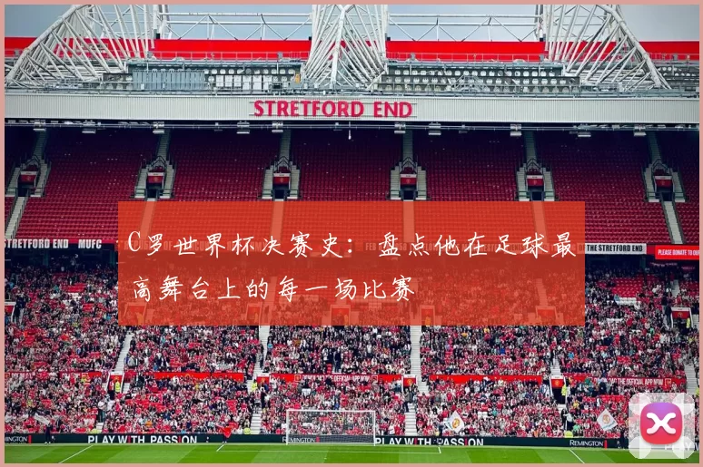 C罗世界杯决赛史：盘点他在足球最高舞台上的每一场比赛