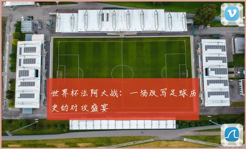 世界杯法阿大战:一场改写足球历史的对攻盛宴