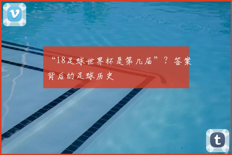 “18足球世界杯是第几届”?答案背后的足球历史