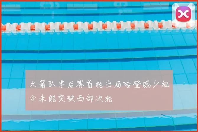 火箭队季后赛首轮出局哈登威少组合未能突破西部次轮