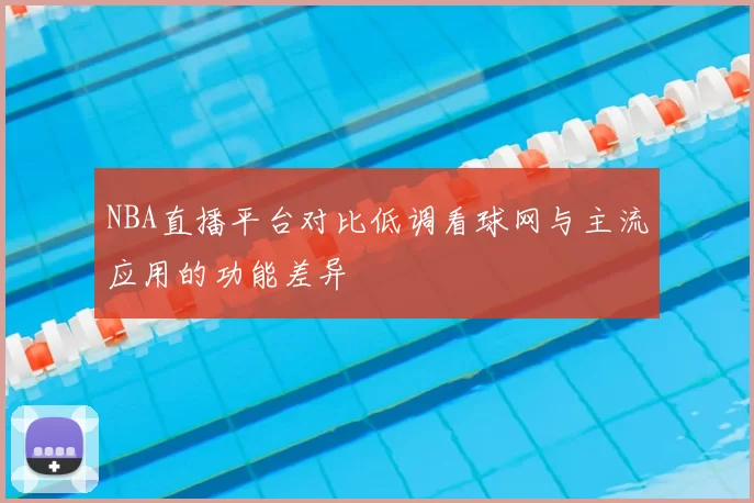 NBA直播平台对比低调看球网与主流应用的功能差异