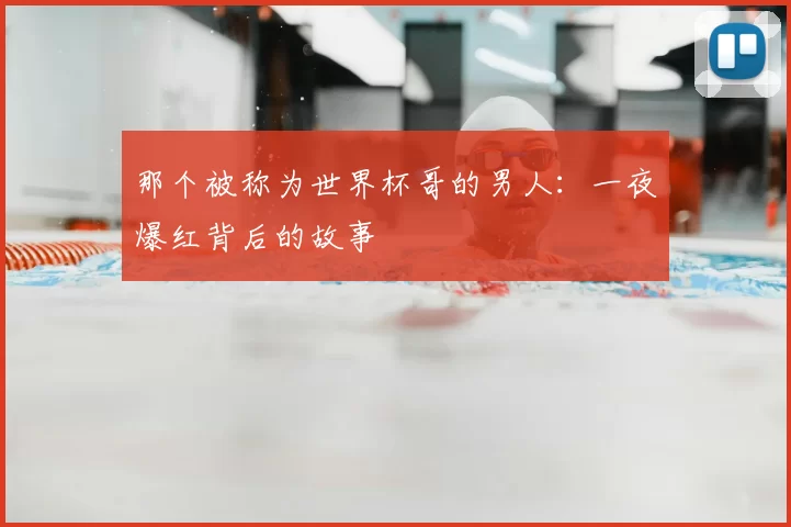 那个被称为世界杯哥的男人:一夜爆红背后的故事