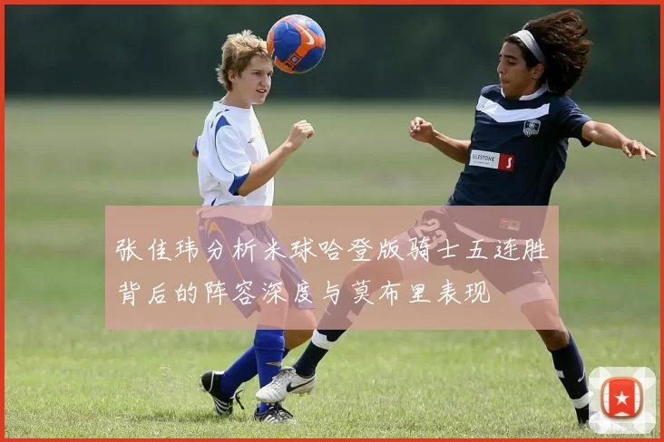 张佳玮分析米球哈登版骑士五连胜背后的阵容深度与莫布里表现