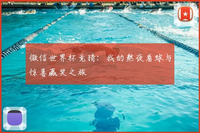微信世界杯竞猜:我的熬夜看球与惊喜赢奖之旅