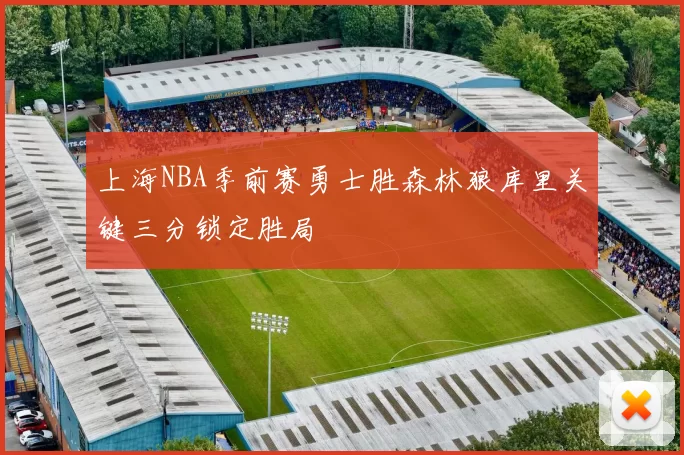 上海NBA季前赛勇士胜森林狼库里关键三分锁定胜局