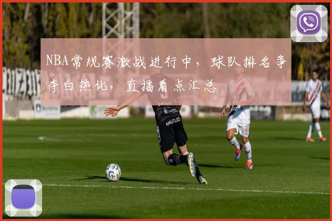 NBA常规赛激战进行中，球队排名争夺白热化，直播看点汇总