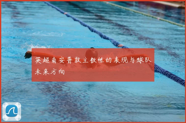 英超南安普敦主教练的表现与球队未来方向