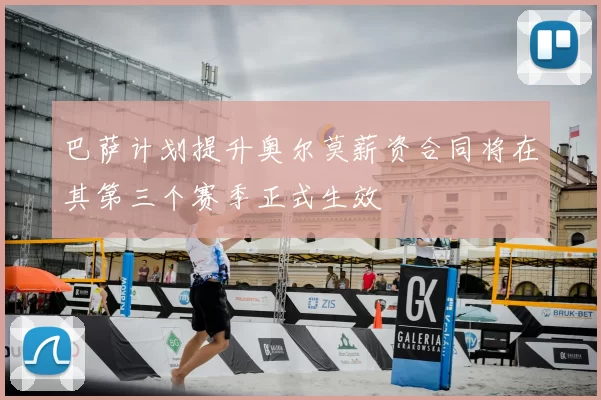 巴萨计划提升奥尔莫薪资合同将在其第三个赛季正式生效