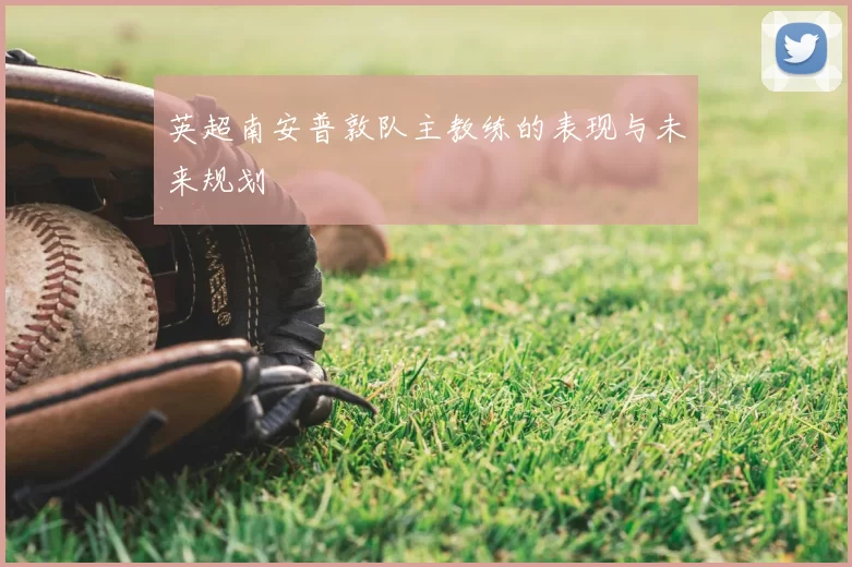 英超南安普敦队主教练的表现与未来规划