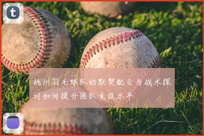杭州羽毛球队的默契配合与战术探讨如何提升团队竞技水平
