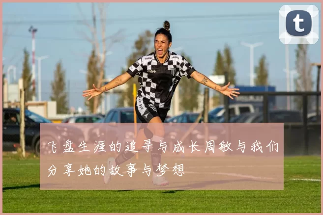 飞盘生涯的追寻与成长周敏与我们分享她的故事与梦想