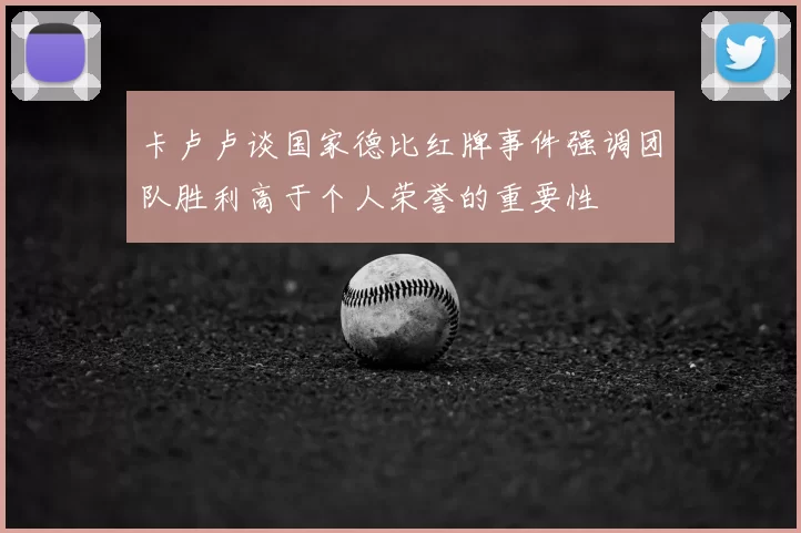 卡卢卢谈国家德比红牌事件强调团队胜利高于个人荣誉的重要性