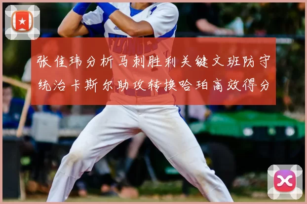 张佳玮分析马刺胜利关键文班防守统治卡斯尔助攻转换哈珀高效得分