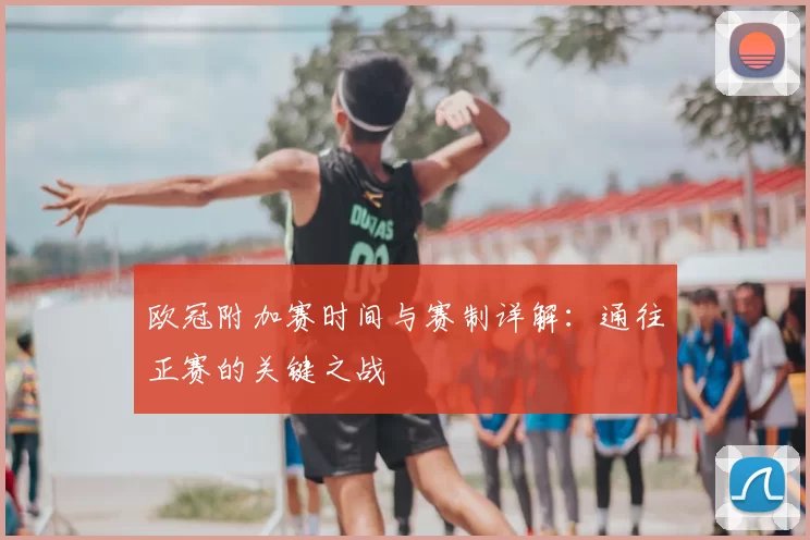 欧冠附加赛时间与赛制详解:通往正赛的关键之战