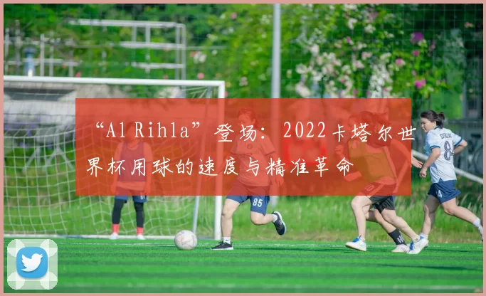 “Al Rihla”登场：2022卡塔尔世界杯用球的速度与精准革命
