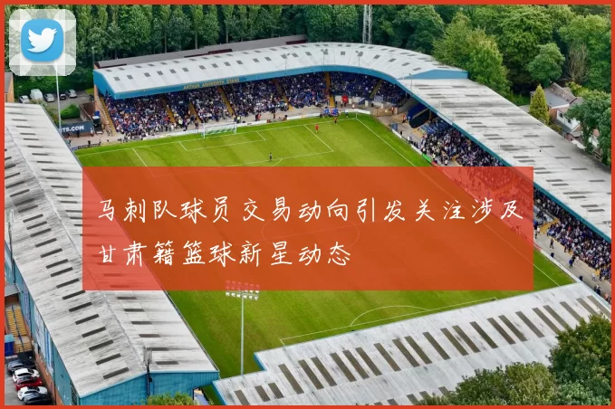 马刺队球员交易动向引发关注涉及甘肃籍篮球新星动态