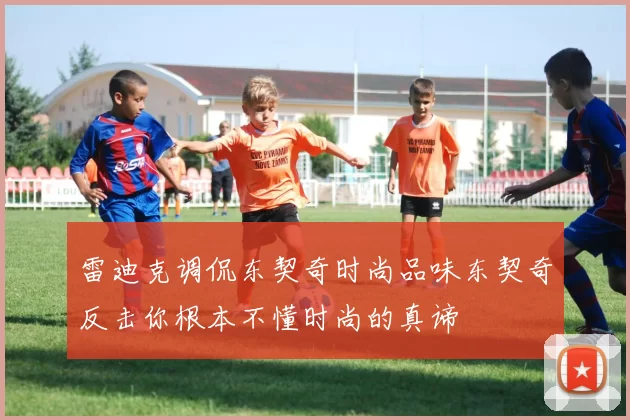 雷迪克调侃东契奇时尚品味东契奇反击你根本不懂时尚的真谛