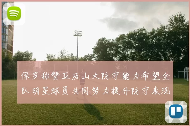 保罗称赞亚历山大防守能力希望全队明星球员共同努力提升防守表现