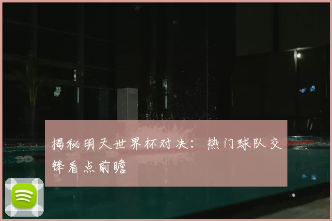 揭秘明天世界杯对决:热门球队交锋看点前瞻