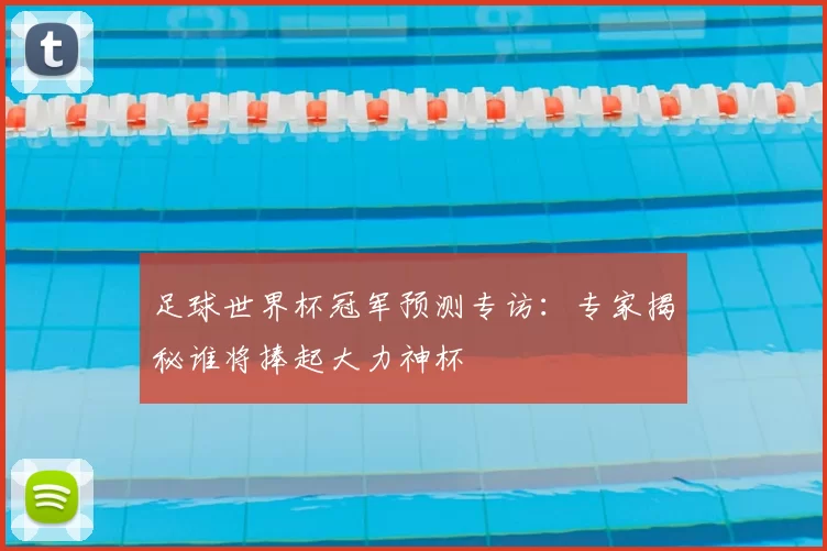 足球世界杯冠军预测专访:专家揭秘谁将捧起大力神杯