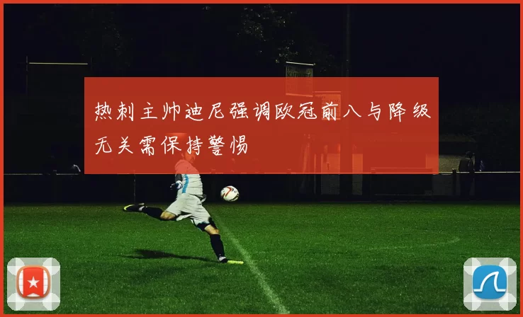热刺主帅迪尼强调欧冠前八与降级无关需保持警惕